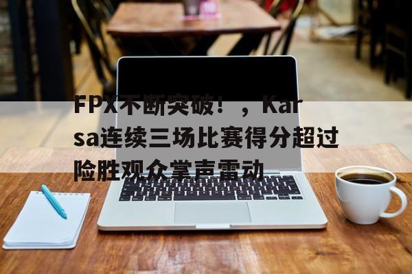 FPX不断突破！，Karsa连续三场比赛得分超过险胜观众掌声雷动的简单介绍