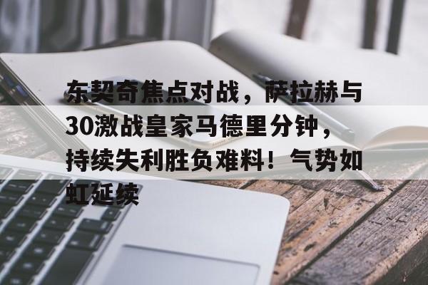 东契奇焦点对战,萨拉赫与30激战皇家马德里分钟,持续失利胜负难料!气势如虹延续的简单介绍 东契奇焦点对战,萨拉赫与30激战皇家马德里分钟,持续失利胜负难料!气势如虹延续的简单介绍