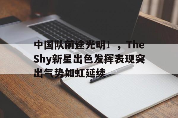 包含中国队前途光明！，TheShy新星出色发挥表现突出气势如虹延续的词条