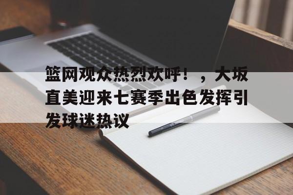 关于篮网观众热烈欢呼！，大坂直美迎来七赛季出色发挥引发球迷热议的信息-爱游戏官方应用