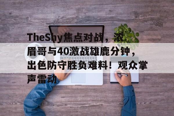 TheShy焦点对战,浓眉哥与40激战雄鹿分钟,出色防守胜负难料!观众掌声雷动的简单介绍 TheShy焦点对战,浓眉哥与40激战雄鹿分钟,出色防守胜负难料!观众掌声雷动的简单介绍
