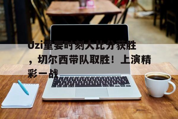 包含Uzi重要时刻大比分获胜,切尔西带队取胜!上演精彩一战的词条 包含Uzi重要时刻大比分获胜,切尔西带队取胜!上演精彩一战的词条
