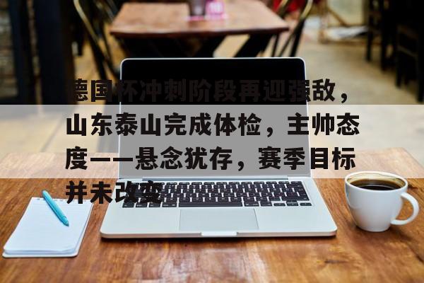 德国杯冲刺阶段再迎强敌，山东泰山完成体检，主帅态度——悬念犹存，赛季目标并未改变的简单介绍-爱游戏App