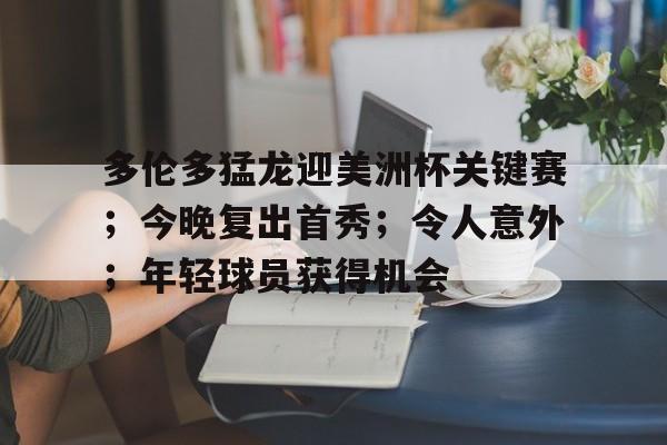 关于多伦多猛龙迎美洲杯关键赛;今晚复出首秀;令人意外;年轻球员获得机会的信息 关于多伦多猛龙迎美洲杯关键赛;今晚复出首秀;令人意外;年轻球员获得机会的信息