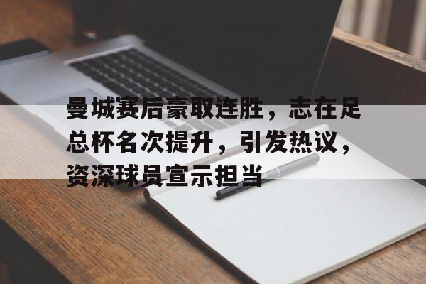 曼城赛后豪取连胜，志在足总杯名次提升，引发热议，资深球员宣示担当的简单介绍-爱游戏移动平台