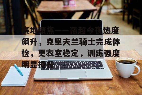 关于赛地聚焦——葡超今夜热度飙升，克里夫兰骑士完成体检，更衣室稳定，训练强度明显提升的信息-爱游戏
