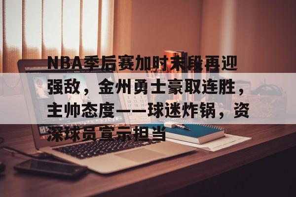关于NBA季后赛加时末段再迎强敌，金州勇士豪取连胜，主帅态度——球迷炸锅，资深球员宣示担当的信息