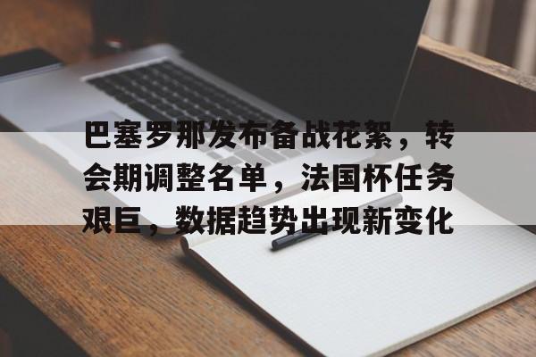 关于巴塞罗那发布备战花絮，转会期调整名单，法国杯任务艰巨，数据趋势出现新变化的信息