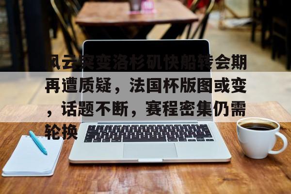 关于风云突变洛杉矶快船转会期再遭质疑，法国杯版图或变，话题不断，赛程密集仍需轮换的信息-爱游戏